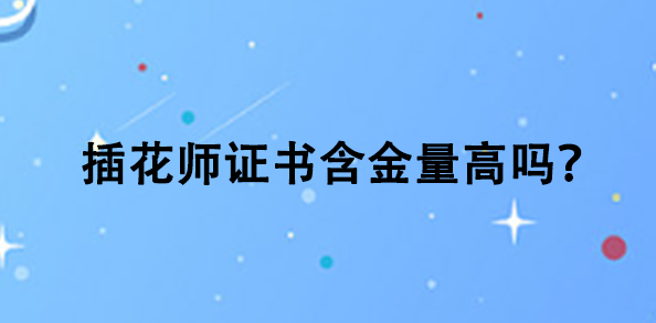 插花师证书含金量高吗？